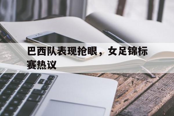 巴西队表现抢眼，女足锦标赛热议的简单介绍
