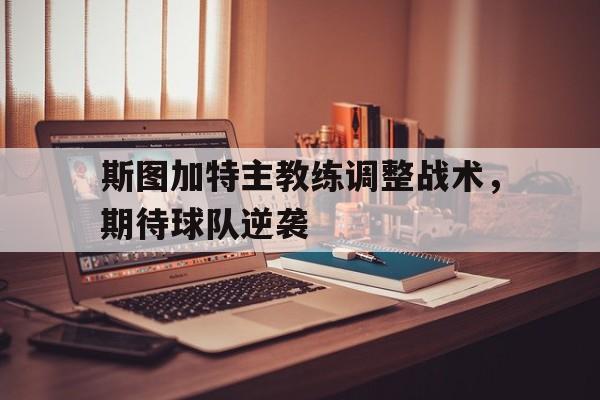 斯图加特主教练调整战术，期待球队逆袭的简单介绍