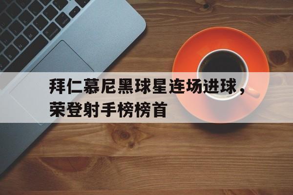 关于拜仁慕尼黑球星连场进球，荣登射手榜榜首的信息