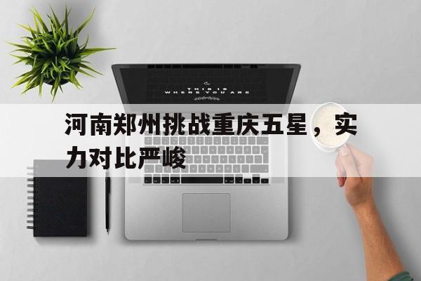 河南郑州挑战重庆五星，实力对比严峻的简单介绍