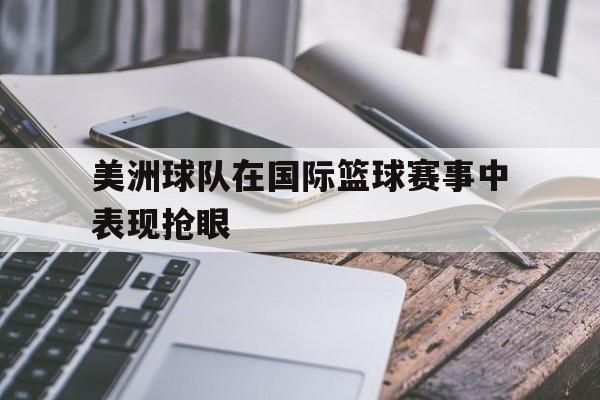美洲球队在国际篮球赛事中表现抢眼