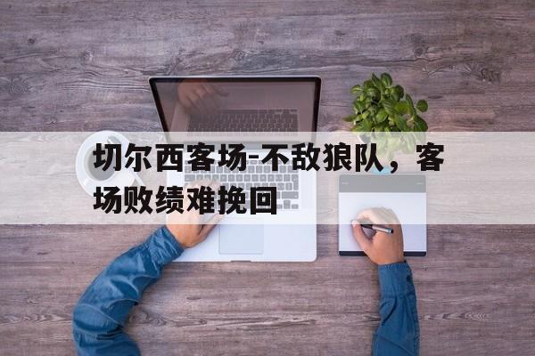 切尔西客场-不敌狼队，客场败绩难挽回的简单介绍