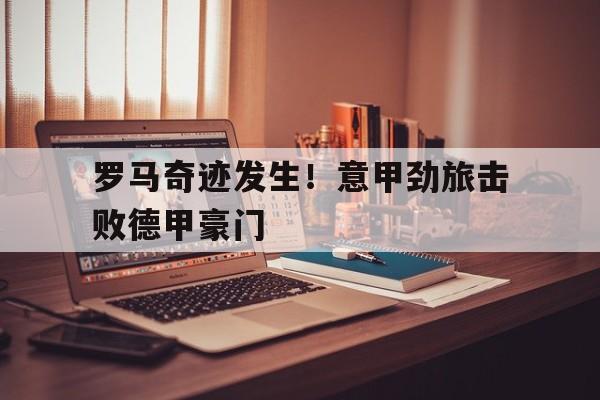 罗马奇迹发生！意甲劲旅击败德甲豪门的简单介绍