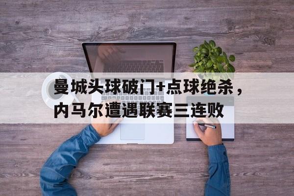 曼城头球破门+点球绝杀，内马尔遭遇联赛三连败